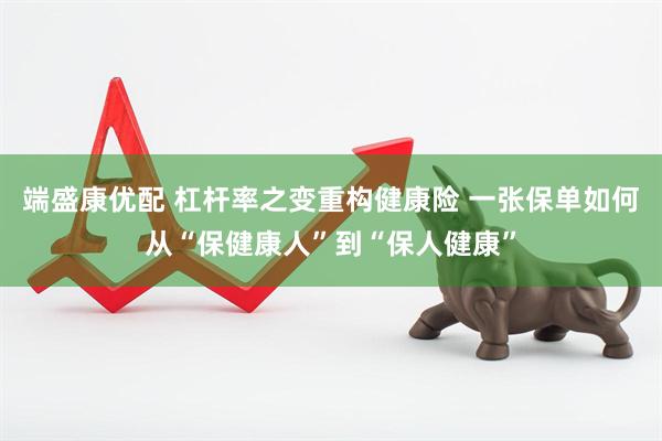 端盛康优配 杠杆率之变重构健康险 一张保单如何从“保健康人”到“保人健康”